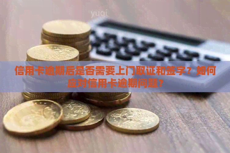 信用卡逾期后是否需要上门取证和签字？如何应对信用卡逾期问题？