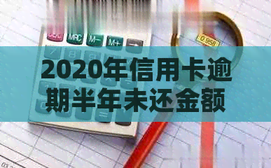 2020年信用卡逾期半年未还金额统计分析：原因、影响与解决方案