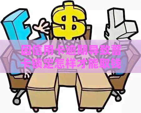 因信用卡逾期导致蓄卡锁定怎样才能取钱 - 如何解除锁定并取出资金