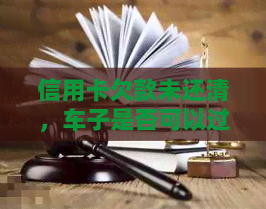 信用卡欠款未还清，车子是否可以过户？过户时需要注意什么？