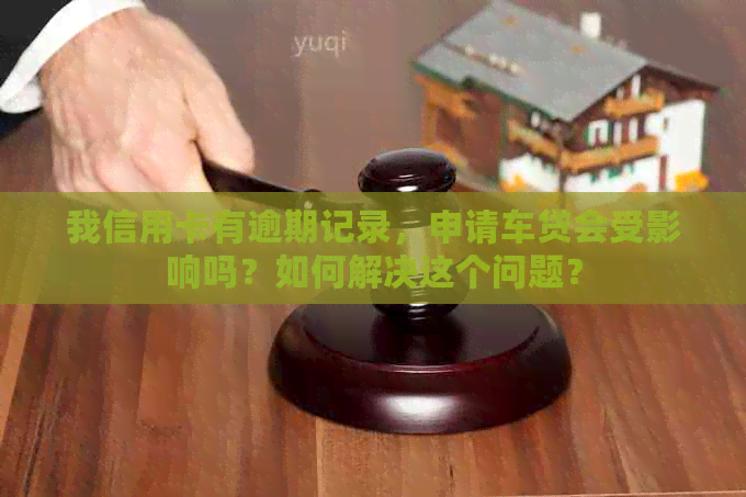 我信用卡有逾期记录，申请车贷会受影响吗？如何解决这个问题？