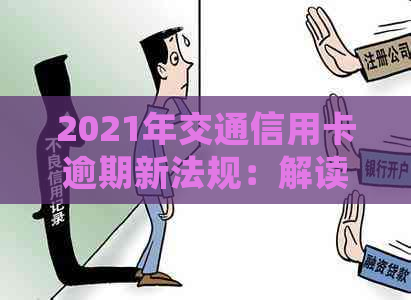 2021年交通信用卡逾期新法规：解读、规定及处理办法