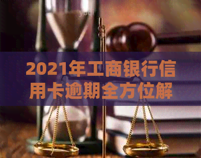 2021年工商银行信用卡逾期全方位解决指南：如何处理、后果及挽救措