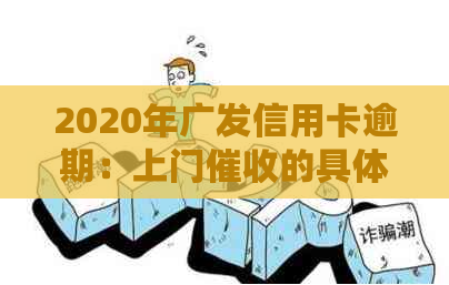 2020年广发信用卡逾期：上门的具体情况与触发条件