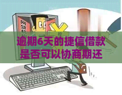 逾期6天的捷信借款是否可以协商期还款？