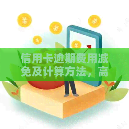 信用卡逾期费用减免及计算方法，高吗？标准如何？