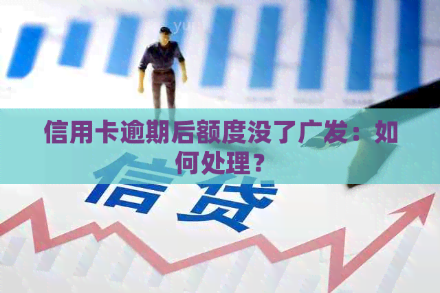 信用卡逾期后额度没了广发：如何处理？