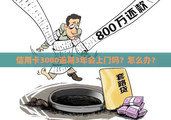 信用卡3000逾期3年会上门吗？怎么办？