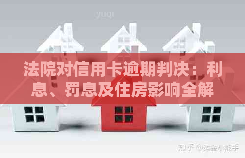 法院对信用卡逾期判决：利息、罚息及住房影响全解析