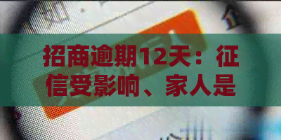 招商逾期12天：受影响、家人是否会接到电话、逾期11天及15天的处理方式