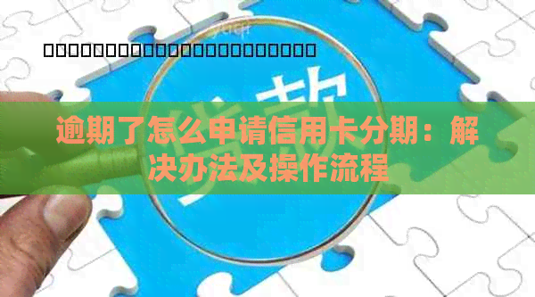 逾期了怎么申请信用卡分期：解决办法及操作流程