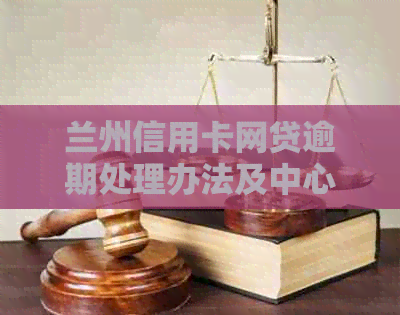 兰州信用卡网贷逾期处理办法及中心电话