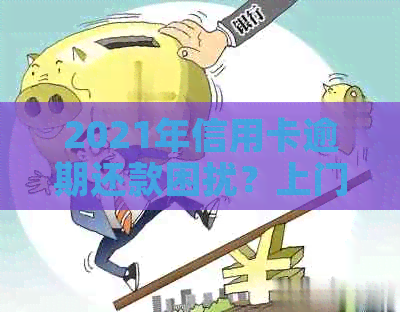 2021年信用卡逾期还款困扰？上门服务为您解决！