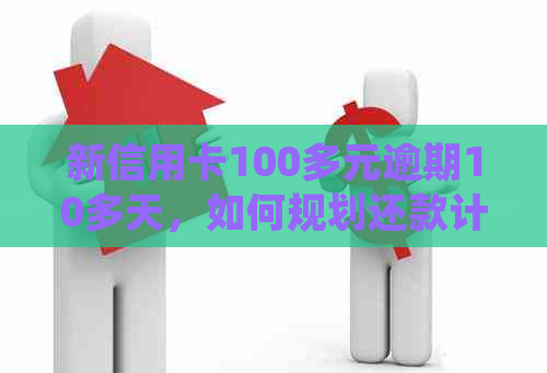 新信用卡100多元逾期10多天，如何规划还款计划并避免影响信用记录？