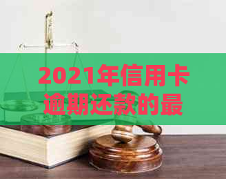 2021年信用卡逾期还款的更低标准、后果以及可能面临的刑事责任全面解析