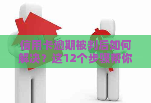 信用卡逾期被判后如何解决？这12个步骤帮你轻松应对！