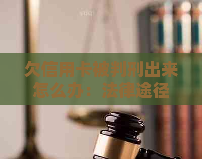 欠信用卡被判刑出来怎么办：法律途径与还款处理