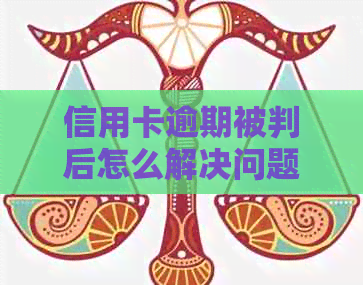 信用卡逾期被判后怎么解决问题：2021年应对策略与出狱后的处理建议