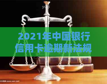 2021年中国银行信用卡逾期新法规：政策解读、影响分析及应对策略