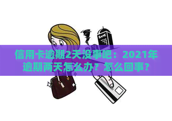 信用卡逾期2天没事吧：2021年逾期两天怎么办？怎么回事？