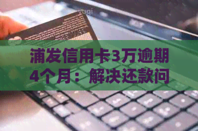 浦发信用卡3万逾期4个月：解决还款问题及影响全解析