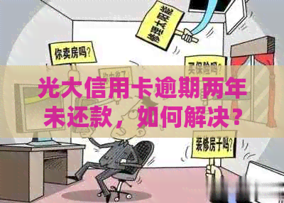 光大信用卡逾期两年未还款，如何解决？逾期后果及还款计划建议