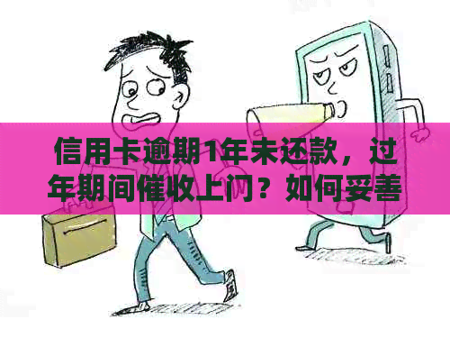 信用卡逾期1年未还款，过年期间上门？如何妥善应对并解决逾期问题？