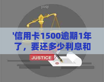 '信用卡1500逾期1年了，要还多少利息和本金？'