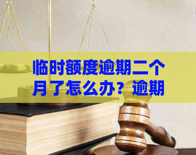 临时额度逾期二个月了怎么办？逾期后还能使用吗？会有什么后果？