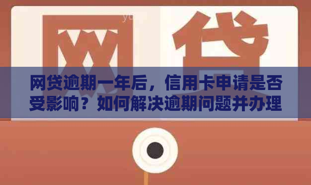 网贷逾期一年后，信用卡申请是否受影响？如何解决逾期问题并办理信用卡？