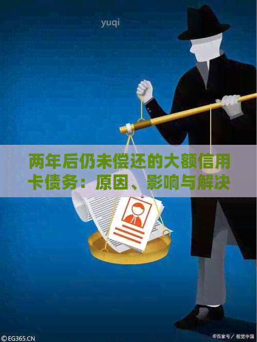 两年后仍未偿还的大额信用卡债务：原因、影响与解决方案