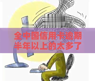 全中国信用卡逾期半年以上的太多了,该昨个办-有没有信用卡逾期半年以上的