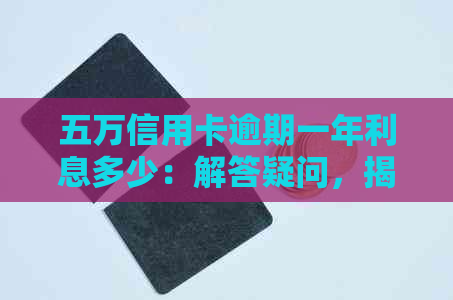 五万信用卡逾期一年利息多少：解答疑问，揭示逾期影响与应还金额