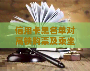 信用卡黑名单对高铁购票及乘坐的影响：详细解答及相关政策解读