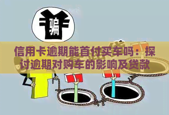 信用卡逾期能首付买车吗：探讨逾期对购车的影响及贷款可能性