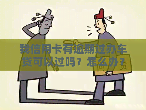 我信用卡有逾期过办车贷可以过吗？怎么办？