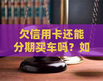 欠信用卡还能分期买车吗？如何还款？上户时可以用欠款买车吗？