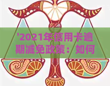 '2021年信用卡逾期减免政策：如何一次性还清本金并减免利息？'