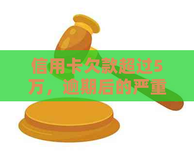 信用卡欠款超过5万，逾期后的严重后果与解决策略