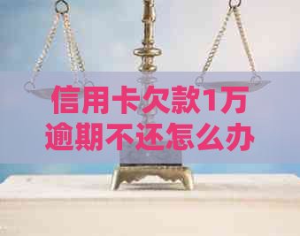 信用卡欠款1万逾期不还怎么办？解决方法和后果全方位解析！