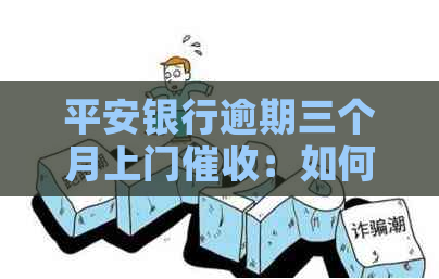 平安银行逾期三个月上门：如何应对、     策略与解决方案全面解析