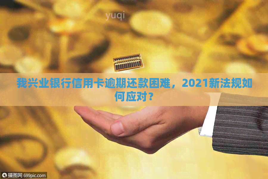 我兴业银行信用卡逾期还款困难，2021新法规如何应对？