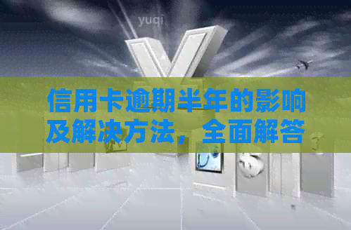 信用卡逾期半年的影响及解决方法，全面解答用户疑问