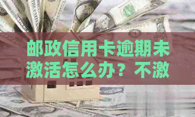 邮政信用卡逾期未激活怎么办？不激活多久过期？未激活会怎样？需要注销吗？