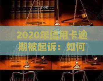 2020年信用卡逾期被起诉：如何应对、解决全流程详解及建议