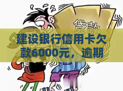 建设银行信用卡欠款6000元，逾期长达一年后的处理办法和影响