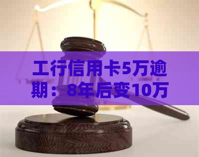 工行信用卡5万逾期：8年后变10万，被起诉后的处理办法和利息计算