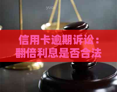 信用卡逾期诉讼：翻倍利息是否合法？如何应对？