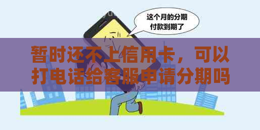 暂时还不上信用卡，可以打电话给客服申请分期吗？