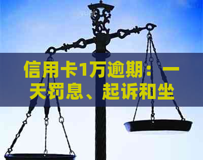 信用卡1万逾期：一天罚息、起诉和坐牢的可能性，以及逾期3-6年的总还款金额